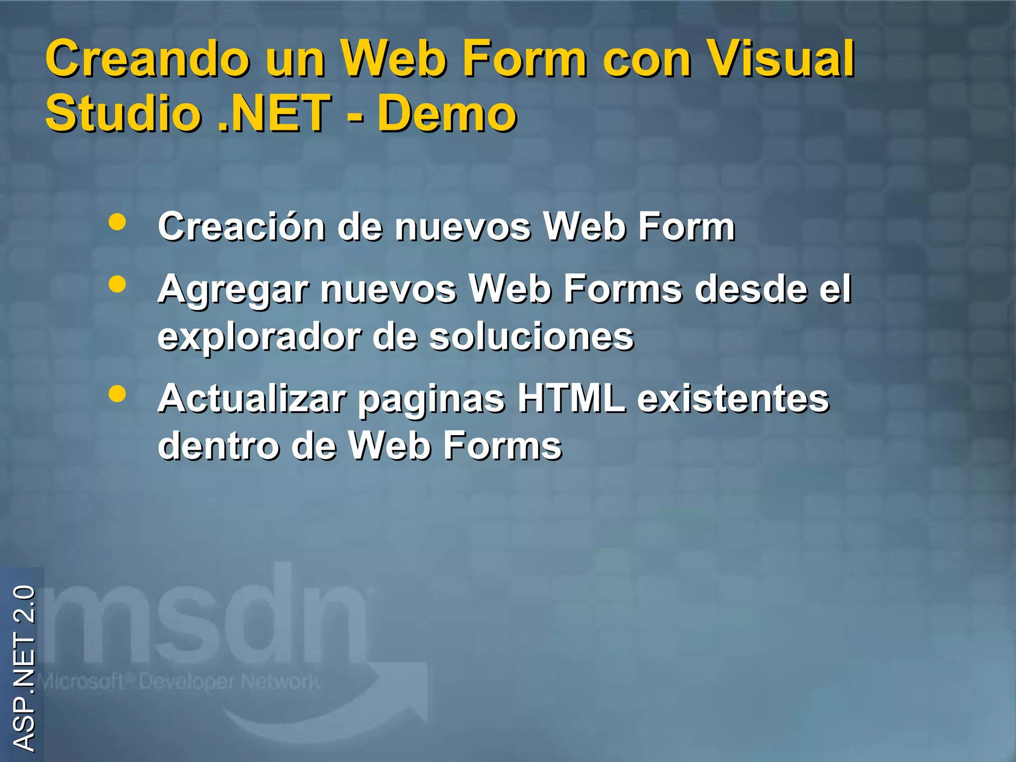 Creando un Web Form con Visual
              Studio .NET - Demo

                   Creación de nuevos Web Form
                   Agregar nuevos Web Forms desde el
                    explorador de soluciones
                   Actualizar paginas HTML existentes
                    dentro de Web Forms
ASP.NET 2.0
 