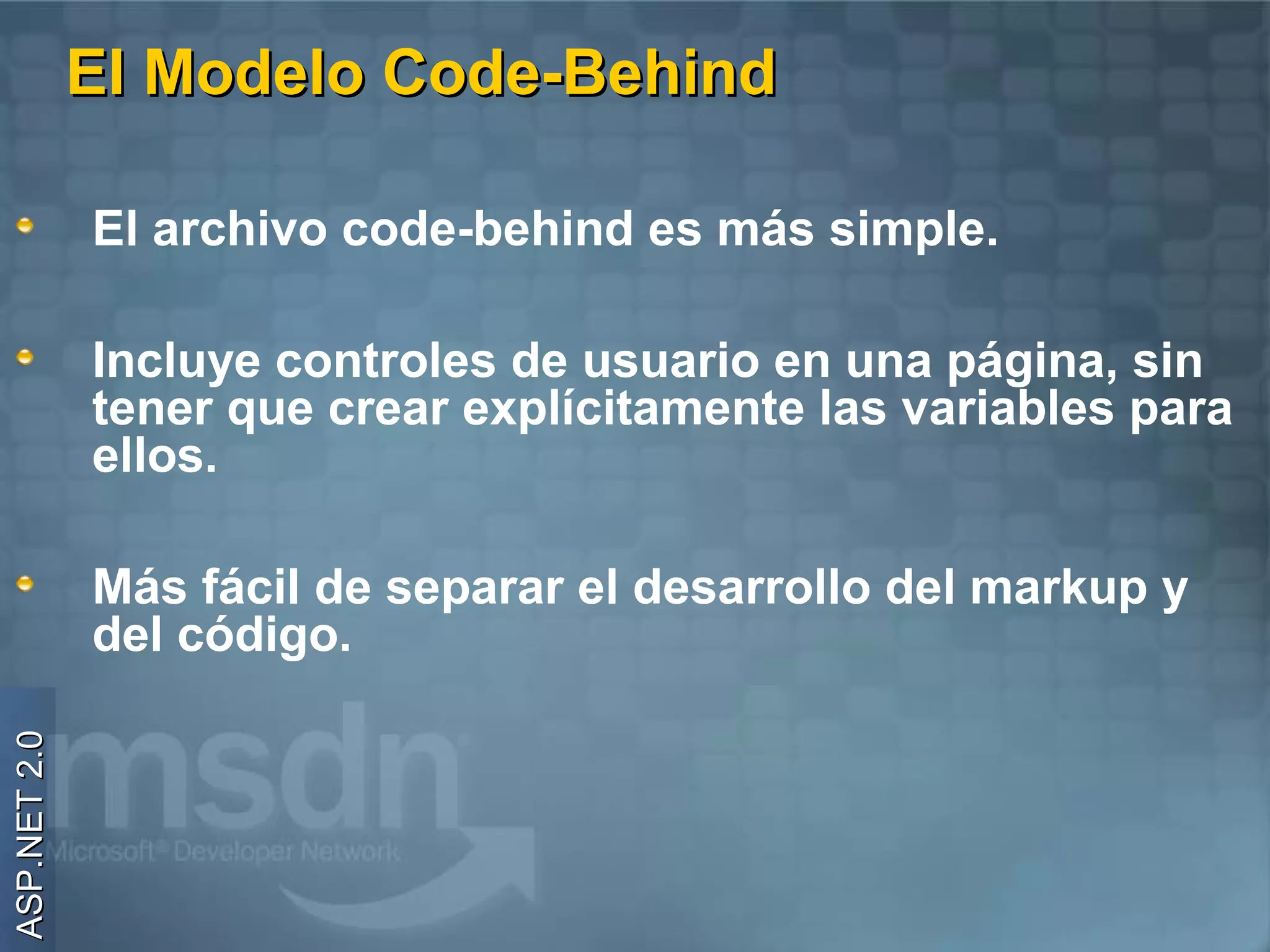 El Modelo Code-Behind

              El archivo code-behind es más simple.

              Incluye controles de usuario en una página, sin
              tener que crear explícitamente las variables para
              ellos.

              Más fácil de separar el desarrollo del markup y
              del código.
ASP.NET 2.0
 