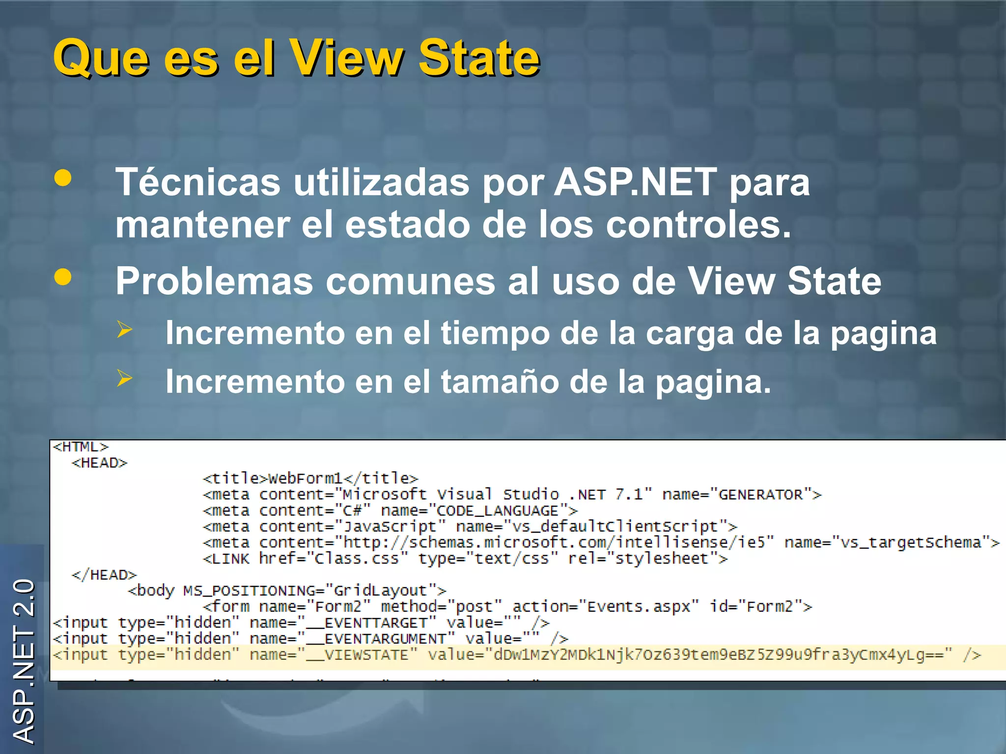 Que es el View State

                 Técnicas utilizadas por ASP.NET para
                  mantener el estado de los controles.
                 Problemas comunes al uso de View State
                     Incremento en el tiempo de la carga de la pagina
                     Incremento en el tamaño de la pagina.
ASP.NET 2.0
 