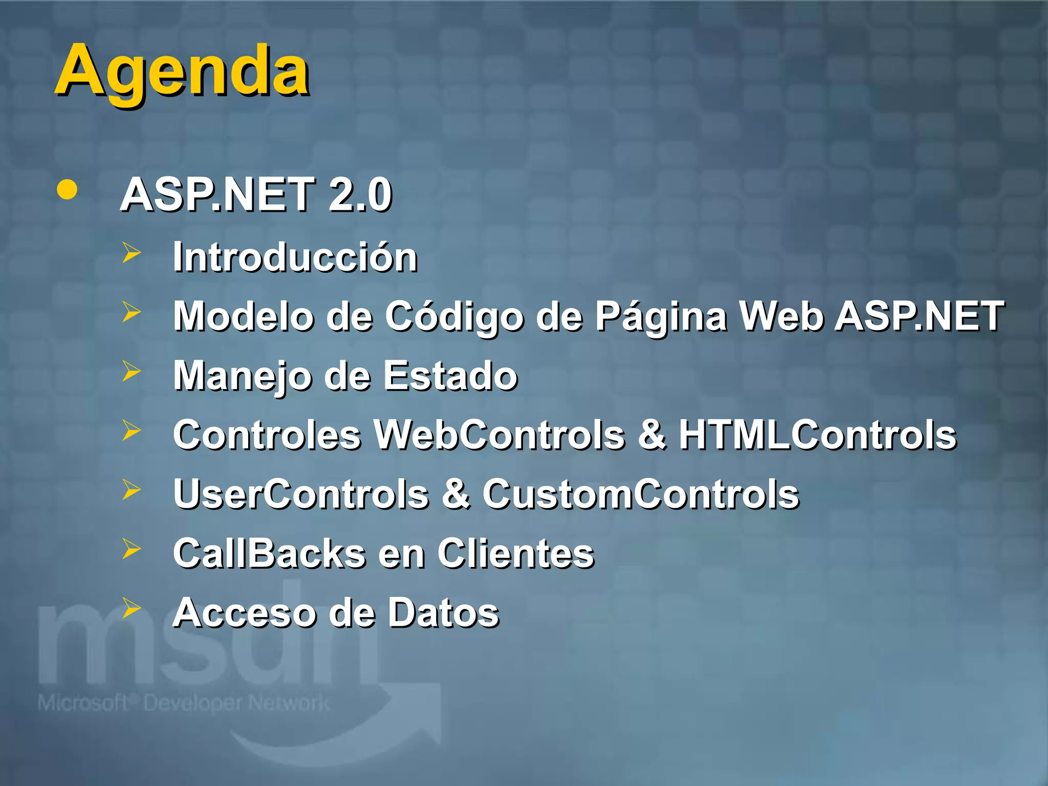 Agenda
   ASP.NET 2.0
       Introducción
       Modelo de Código de Página Web ASP.NET
       Manejo de Estado
       Controles WebControls & HTMLControls
       UserControls & CustomControls
       CallBacks en Clientes
       Acceso de Datos
 
