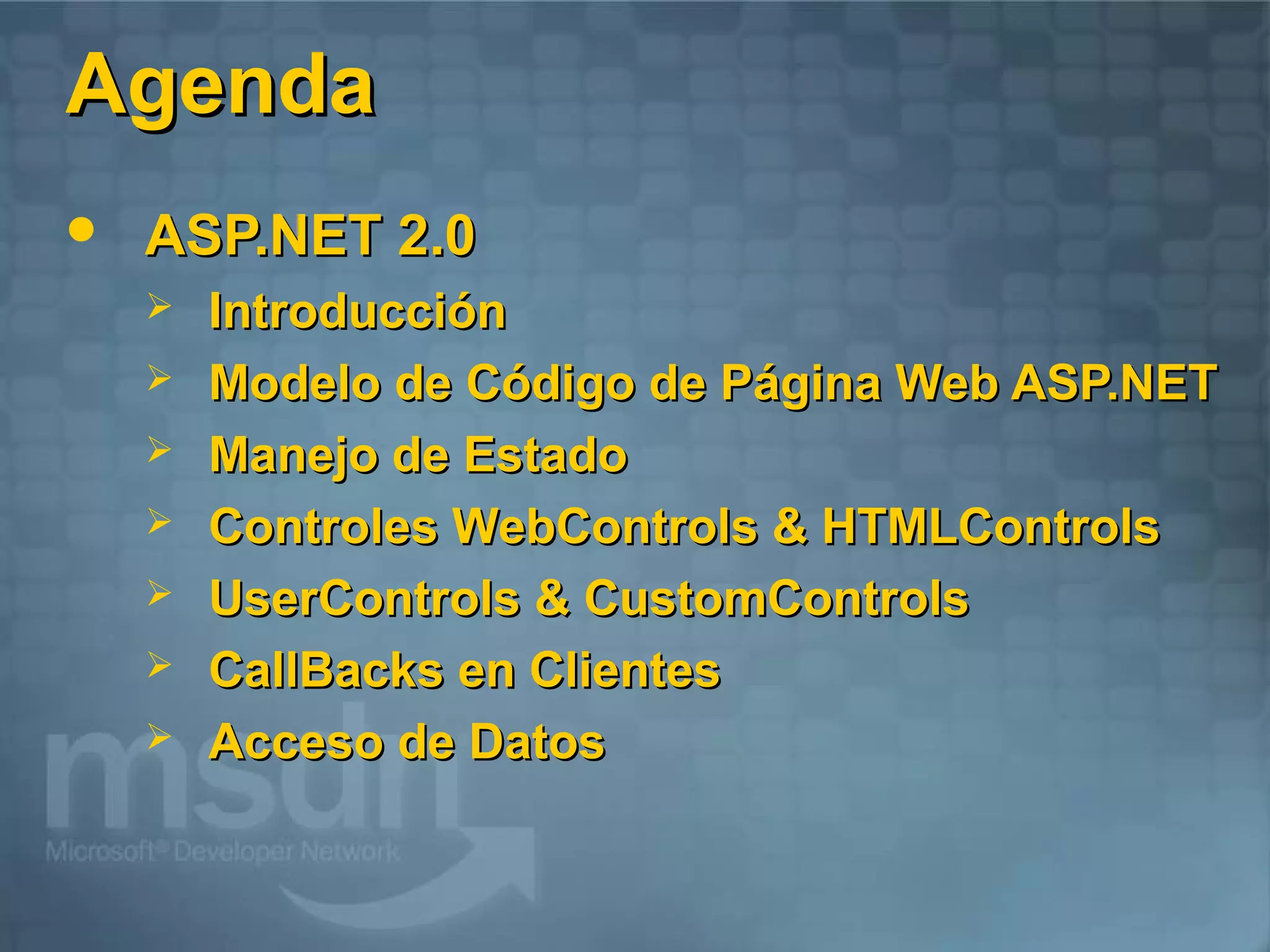 Agenda
   ASP.NET 2.0
       Introducción
       Modelo de Código de Página Web ASP.NET
       Manejo de Estado
       Controles WebControls & HTMLControls
       UserControls & CustomControls
       CallBacks en Clientes
       Acceso de Datos
 
