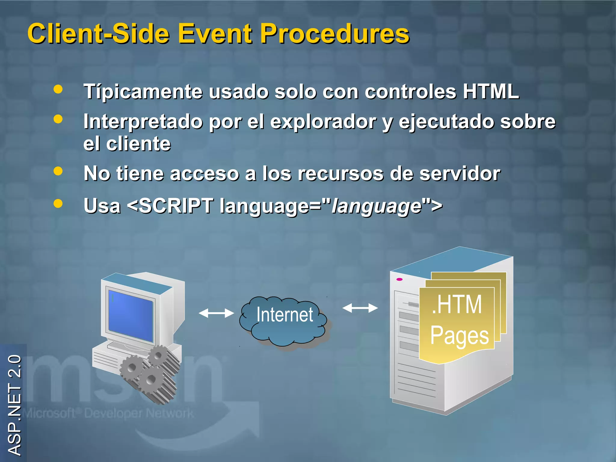 Client-Side Event Procedures
                  Típicamente usado solo con controles HTML
                  Interpretado por el explorador y ejecutado sobre
                   el cliente
                  No tiene acceso a los recursos de servidor
                  Usa <SCRIPT language="language">




                                    Internet          .HTM
                                                      Pages
ASP.NET 2.0
 