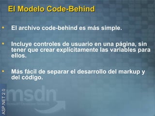El Modelo Code-Behind

              El archivo code-behind es más simple.

              Incluye controles de usuario en una página, sin
              tener que crear explícitamente las variables para
              ellos.

              Más fácil de separar el desarrollo del markup y
              del código.
ASP.NET 2.0
 