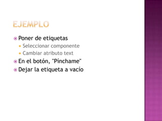  Poner



de etiquetas

Seleccionar componente
Cambiar atributo text

 En

el botón, "Pínchame"
 Dejar la etiqueta a vacío

 