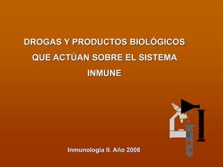 DROGAS Y PRODUCTOS BIOLÓGICOS
QUE ACTÚAN SOBRE EL SISTEMA
INMUNE
Inmunología II. Año 2008
 