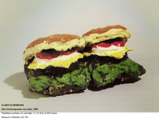 Dual Hamburgers
CLAES OLDENBURG
Dos hamburguesas con todo, 1962
Polietileno pintado con esmalte, 7 x 14 3/4 x 8 5/8 inches
Museum of Modern Art, NY
 
