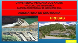 UNIVERSIDAD PERUANA LOS ANDES
FACULTAD DE INGENIERÍA
CARRERA PROFESIONAL DE INGENIERÍA CIVIL
ASIGNATURA DE GEOTECNIA
PRESAS
(PARTE II )
Ing. Javier Navarro V.
CIP N0. 45152
 