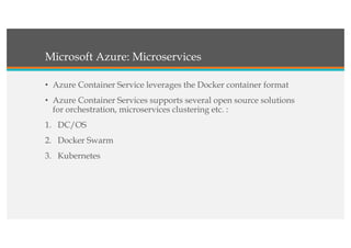Microsoft Azure: Microservices
• Azure Container Service leverages the Docker container format
• Azure Container Services supports several open source solutions
for orchestration, microservices clustering etc. :
1. DC/OS
2. Docker Swarm
3. Kubernetes
 