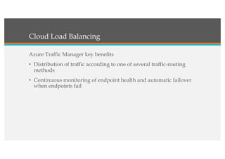 Cloud Load Balancing
Azure Traffic Manager key benefits
• Distribution of traffic according to one of several traffic-routing
methods
• Continuous monitoring of endpoint health and automatic failover
when endpoints fail
 