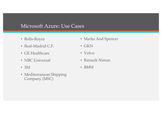 Microsoft Azure: Use Cases
• Rolls-Royce
• Real-Madrid C.F.
• GE Healthcare
• NBC Universal
• 3M
• Mediterranean Shipping
Company (MSC)
• Marks And Spencer
• GKN
• Volvo
• Renault Nissan
• BMW
 