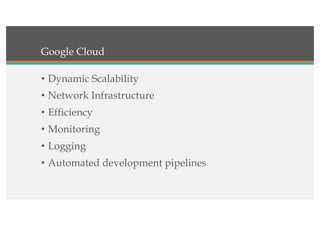 Google Cloud
• Dynamic Scalability
• Network Infrastructure
• Efficiency
• Monitoring
• Logging
• Automated development pipelines
 
