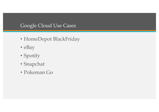 Google Cloud Use Cases
• HomeDepot BlackFriday
• eBay
• Spotify
• Snapchat
• Pokeman Go
 