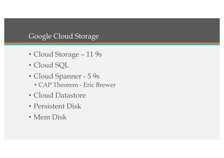 Google Cloud Storage
• Cloud Storage – 11 9s
• Cloud SQL
• Cloud Spanner - 5 9s
• CAP Theorem - Eric Brewer
• Cloud Datastore
• Persistent Disk
• Mem Disk
 