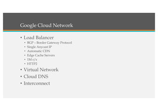 Google Cloud Network
• Load Balancer
• BGP – Border Gateway Protocol
• Single Anycast IP
• Automatic CDN
• Edge Cache Servers
• 1M r/s
• HTTP2
• Virtual Network
• Cloud DNS
• Interconnect
 
