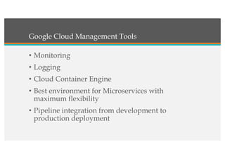 Google Cloud Management Tools
• Monitoring
• Logging
• Cloud Container Engine
• Best environment for Microservices with
maximum flexibility
• Pipeline integration from development to
production deployment
 
