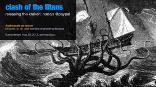 clash of the titans
@billwscott on twitter
bill scott. sr. dir. user interface engineering @paypal
ﬂuent plenary. may 30, 2013. san francisco.
releasing the kraken: nodejs @paypal
 