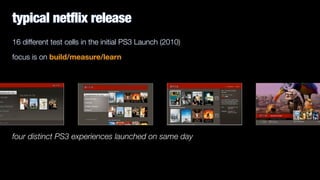 16 different test cells in the initial PS3 Launch (2010)
focus is on build/measure/learn
four distinct PS3 experiences launched on same day
typical netflix release
 