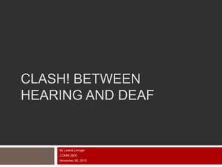 CLASH! BETWEEN
HEARING AND DEAF

By Leisha Lininger
COMM 2600
November 26, 2013

 