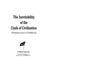 The Inevitability
       of the
Clash of Civilisation
(Hatmiyyat sira'a Ul-hadharat)




       Al-Khilafah Publications
        e-mail: info@khilafah.com
     website: http://www.khilafah.com
 