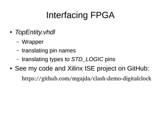 Interfacing FPGA
● TopEntity.vhdl
– Wrapper
– translating pin names
– translating types to STD_LOGIC pins
● See my code and Xilinx ISE project on GitHub:
https://github.com/mgajda/clash­demo­digitalclock
 