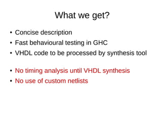What we get?
● Concise description
● Fast behavioural testing in GHC
● VHDL code to be processed by synthesis tool
● No timing analysis until VHDL synthesis
● No use of custom netlists
 