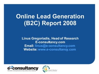 Online Lead Generation (B2C) Report 2008 Linus Gregoriadis, Head of Research E-consultancy.com Email:  [email_address]   Website:  www.e-consultancy.com   