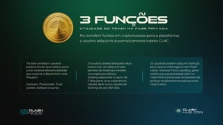 Na fase privada o usuário
poderá enviar seus tokens para
uma carteira descentralizada
que suporte a Blockchain rede
Polygon.
Exemplo: Metamask, Trust
Wallet, Safepal e outras.
O usuário poderá bloquear seus
tokens por um determinado
período de Staking e receber
recompensas diárias.
Staking disponível a partir de
7 dias para uma experiência
rápida, bem como opções de
Staking de até 360 dias.
Os usuários podem adquirir licenças
para operar arbitragem com Flash
Loans, licenças Flow Liquidity, gerar
crédito para publicidade DeFi no
Clash ADS e participar do sistema de
airdrop na plataforma educacional
Clash Learn.
Ao transferir fundos em criptomoedas para a plataforma,
o usuário adquirirá automaticamente tokens CLHC.
3 FUNÇÕES
U T I L I D A D E D O T O K E N N A F A S E P R I V A D A
 