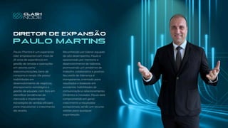 DIRETOR DE EXPANSÃO
PAULO MARTINS
Paulo Martins é um experiente
líder empresarial com mais de
25 anos de experiência em
gestão de vendas e operações
em setores como
telecomunicações, bens de
consumo e varejo. Ele possui
habilidades em
desenvolvimento de negócios,
planejamento estratégico e
gestão de equipes, com foco em
identificar tendências de
mercado e implementar
estratégias de vendas eficazes
para impulsionar o crescimento
da receita.
Reconhecido por liderar equipes
de alto desempenho, Paulo é
apaixonado por mentoria e
desenvolvimento de talentos,
promovendo um ambiente de
trabalho colaborativo e positivo.
Seu estilo de liderança é
transparente, orientado para
resultados e baseado em
excelentes habilidades de
comunicação e relacionamento.
Dinâmico e inovador, Paulo está
comprometido em gerar
crescimento e resultados
excepcionais, sendo um recurso
valioso para qualquer
organização.
 