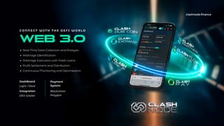 DashBoard
Light / Dark
Integration
DEX Wallet
Payment
System
Blockchain
Polygon
Real-Time Data Collection and Analysis
Arbitrage Identification
Arbitrage Execution with Flash Loans
Profit Settlement and Distribution
Continuous Monitoring and Optimization
WEB 3.0
C O N N E C T W I T H T H E D E F I W O R L D
clashnode.finance
 
