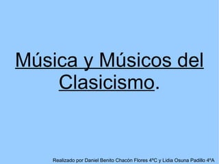 Música y Músicos del
    Clasicismo.


   Realizado por Daniel Benito Chacón Flores 4ºC y Lidia Osuna Padillo 4ºA
 