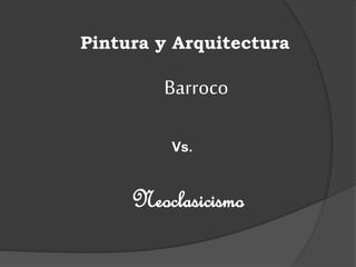 Pintura y Arquitectura
Barroco
Vs.
Neoclasicismo
 