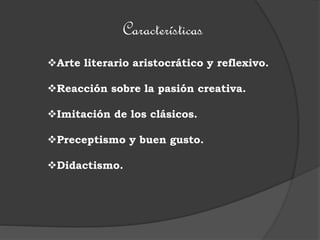 Características
Arte literario aristocrático y reflexivo.
Reacción sobre la pasión creativa.
Imitación de los clásicos.
Preceptismo y buen gusto.
Didactismo.
 