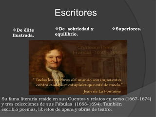 Escritores
De élite
Ilustrada.
De sobriedad y
equilibrio.
Superiores.
Su fama literaria reside en sus Cuentos y relatos en verso (1667-1674)
y tres colecciones de sus Fábulas (1668-1694). También
escribió poemas, libretos de ópera y obras de teatro.
 