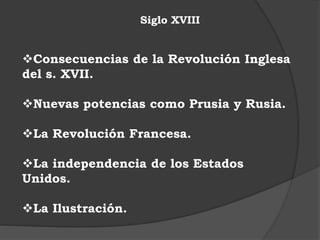 Siglo XVIII
Consecuencias de la Revolución Inglesa
del s. XVII.
Nuevas potencias como Prusia y Rusia.
La Revolución Francesa.
La independencia de los Estados
Unidos.
La Ilustración.
 