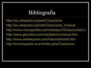 Bibliografía http://es.wikipedia.org/wiki/Clasicismo http://es.wikipedia.org/wiki/Clasicismo_musical http://www.monografias.com/trabajos10/clasic/clasic.shtml http://www.geocities.com/santialmiron/neocl.htm http://www.weblaopera.com/historia/histo4.htm http://enciclopedia.us.es/index.php/Clasicismo 