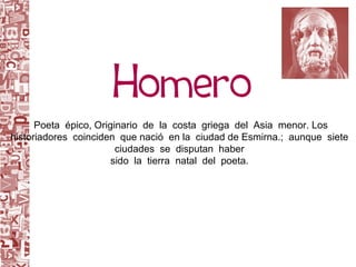 Poeta  épico, Originario  de  la  costa  griega  del  Asia  menor. Los historiadores  coinciden  que nació  en la  ciudad de Esmirna.;  aunque  siete  ciudades  se  disputan  haber  sido  la  tierra  natal  del  poeta.  