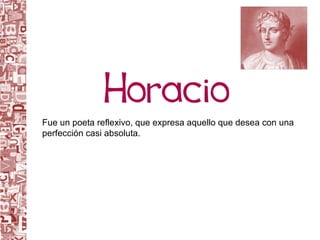 Fue un poeta reflexivo, que expresa aquello que desea con una perfección casi absoluta.  