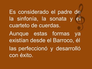 Es considerado el padre de
la sinfonía, la sonata y el
cuarteto de cuerdas.
Aunque estas formas ya
existían desde el Barroco, él
las perfeccionó y desarrolló
con éxito.
 