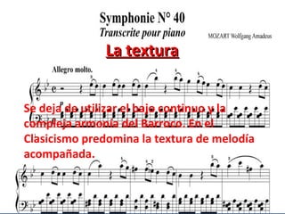 La texturaLa textura
Se deja de utilizar el bajo continuo y la
compleja armonía del Barroco. En el
Clasicismo predomina la textura de melodía
acompañada.
 