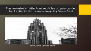 Fundamentos arquitectónicos de las propuestas de:
Arq. Tony Garnier y los constructores Augusto y Gustavo Perret
Perret, Notre Dame de Raincy
 