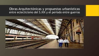 Obras Arquitectónicas y propuestas urbanísticas
entre eclecticismo del S.XIX y el período entre guerras
 
