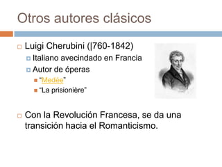 Otros autores clásicos
 Luigi Cherubini (|760-1842)
 Italiano avecindado en Francia
 Autor de óperas
 “Medée”
 “La prisionière”
 Con la Revolución Francesa, se da una
transición hacia el Romanticismo.
 