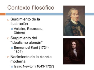 Contexto filosófico
 Surgimiento de la
Ilustración
 Voltaire, Rousseau,
Diderot
 Surgimiento del
“idealismo alemán”
 Emmanuel Kant (1724-
1804)
 Nacimiento de la ciencia
moderna
 Isaac Newton (1643-1727)
 