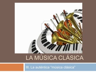 LA MÚSICA CLÁSICA
III. La auténtica “música clásica”
 