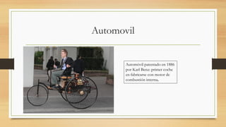 Automovil
Automóvil patentado en 1886
por Karl Benz: primer coche
en fabricarse con motor de
combustión interna
 