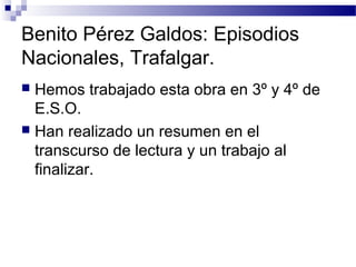 Benito Pérez Galdos: Episodios
Nacionales, Trafalgar.
 Hemos trabajado esta obra en 3º y 4º de
E.S.O.
 Han realizado un resumen en el
transcurso de lectura y un trabajo al
finalizar.
 