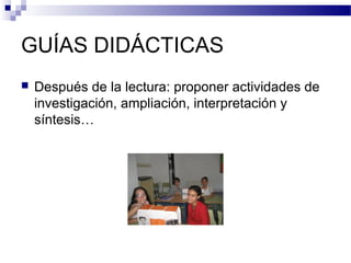 GUÍAS DIDÁCTICAS
 Después de la lectura: proponer actividades de
investigación, ampliación, interpretación y
síntesis…
 