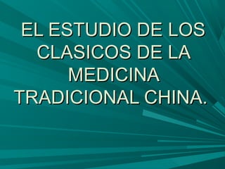 EL ESTUDIO DE LOSEL ESTUDIO DE LOS
CLASICOS DE LACLASICOS DE LA
MEDICINAMEDICINA
TRADICIONAL CHINA.TRADICIONAL CHINA.
 