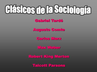 Clásicos de la Sociología Gabriel Tardé Augusto Comte Carlos Marx Max Weber Robert King Merton Talcott Parsons 