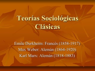 Teorías Sociológicas
Clásicas
Emile Durkheim: Francés (1858-1917)
Max Weber: Alemán (1864-1920)
Karl Marx: Alemán (1818-1883)
 